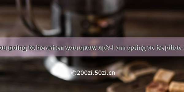 ---What are you going to be when you grow up?-I am going to be pilot. It is exciting jo