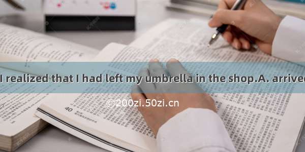 By the time I   I realized that I had left my umbrella in the shop.A. arrived at homeB. re