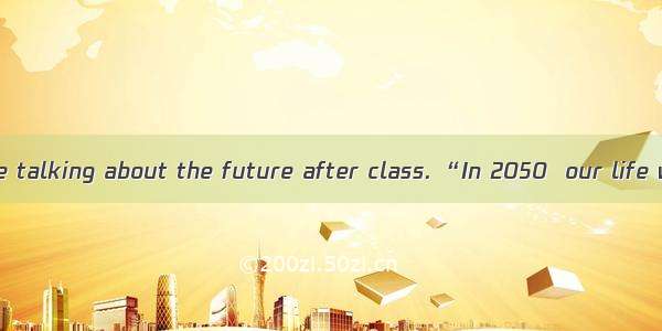 Four students are talking about the future after class. “In 2050  our life will be much th