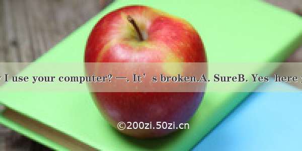 —Excuse me. May I use your computer? —. It’s broken.A. SureB. Yes  here you areC. With ple