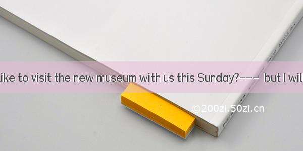 ---Would you like to visit the new museum with us this Sunday?---  but I will have to work