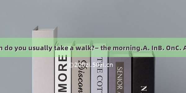 — When do you usually take a walk?— the morning.A. InB. OnC. AtD. For