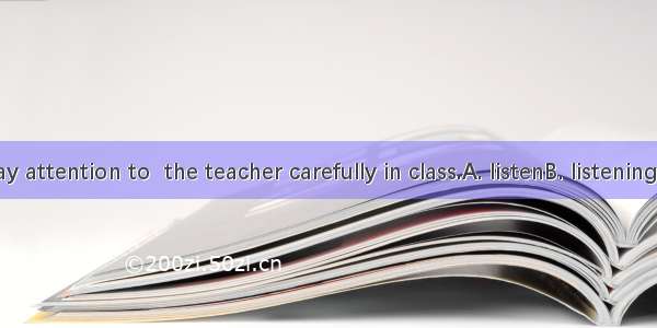 We must pay attention to  the teacher carefully in class.A. listenB. listening toC. hearD.