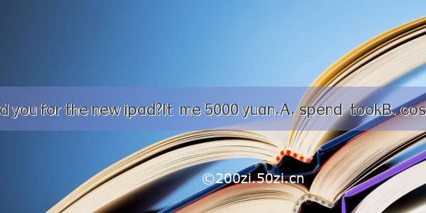 --How much did you for the new ipad?It  me 5000 yuan.A. spend  tookB. cost  paidC. pay