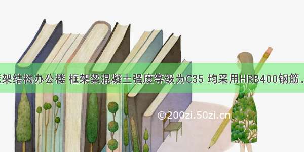 某8度区的框架结构办公楼 框架梁混凝土强度等级为C35 均采用HRB400钢筋。框架的抗震