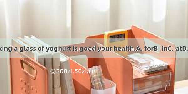 Drinking a glass of yoghurt is good your health.A. forB. inC. atD. with