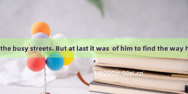 He was lost in the busy streets. But at last it was  of him to find the way home.A. lazyB.