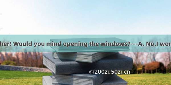 ---What hot weather! Would you mind opening the windows?---A. No.I won’t do it.B. Yes  ple