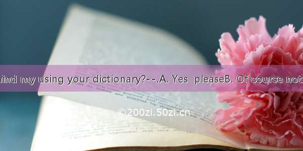 –Would you mind my using your dictionary?--.A. Yes  pleaseB. Of course not C. You are wel