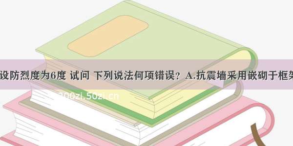 假定 抗震设防烈度为6度 试问 下列说法何项错误？A.抗震墙采用嵌砌于框架之间的约