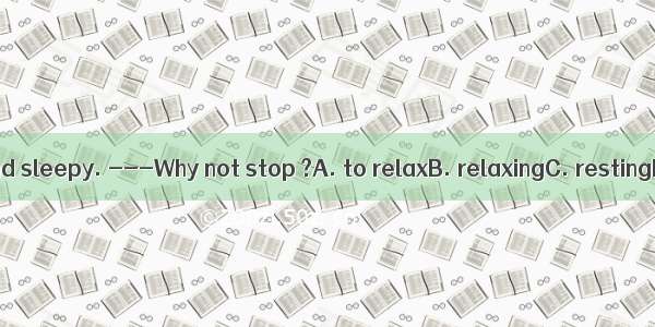 -I feel tired and sleepy. ---Why not stop ?A. to relaxB. relaxingC. restingD. to work