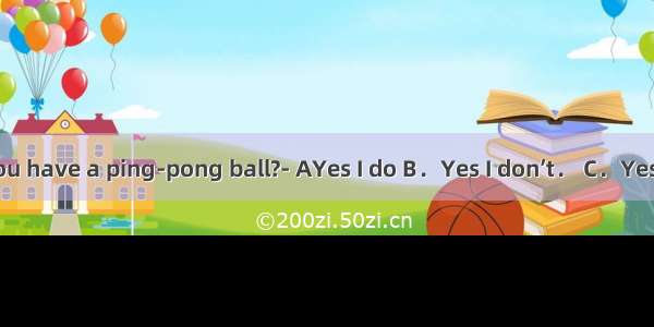 ---Do you have a ping-pong ball?- AYes I do B．Yes I don’t． C．Yes I am．．