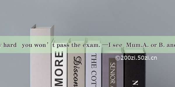 —Study hard   you won’t pass the exam. —I see  Mum.A. or B. and C. but