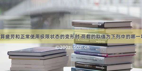 钢结构在计算疲劳和正常使用极限状态的变形时 荷载的取值为下列中的哪一项?A.均采用