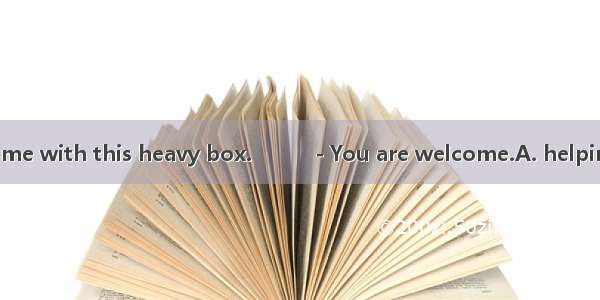 Thank you for  me with this heavy box.　　　- You are welcome.A. helpingB. to helpC. h