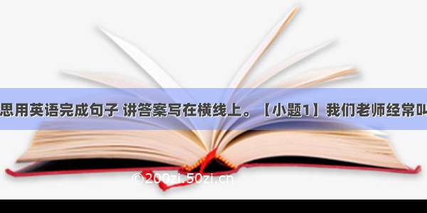 根据汉语意思用英语完成句子 讲答案写在横线上。【小题1】我们老师经常叫我们多说英