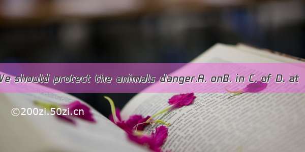 We should protect the animals danger.A. onB. in C. of D. at