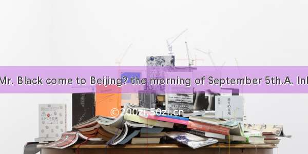 --When will Mr. Black come to Beijing? the morning of September 5th.A. InB. OnC. AtD. F