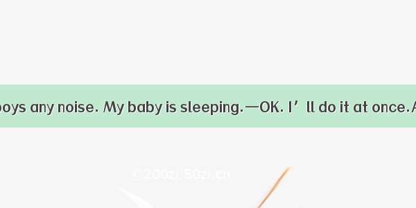 —Please tell the boys any noise. My baby is sleeping.—OK. I’ll do it at once.A. not make B