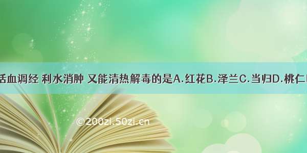 下列药物中 既能活血调经 利水消肿 又能清热解毒的是A.红花B.泽兰C.当归D.桃仁E.益母草ABCDE