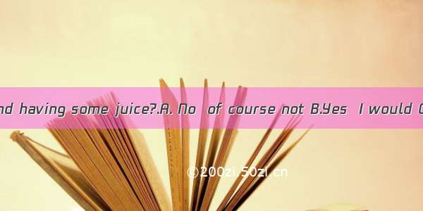 --Would you mind having some juice?.A. No  of course not B.Yes  I would C. No  I would
