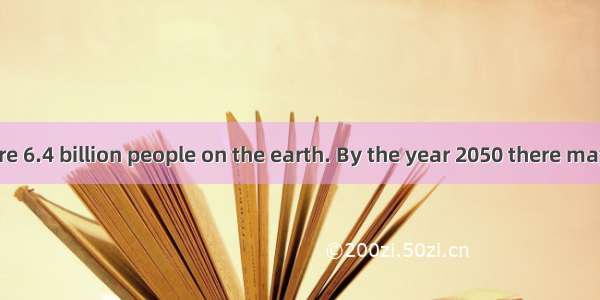 Today there are 6.4 billion people on the earth. By the year 2050 there may be 12.5 billio