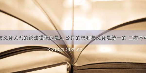 关于权利与义务关系的说法错误的是A. 公民的权利与义务是统一的 二者不可分离B. 权