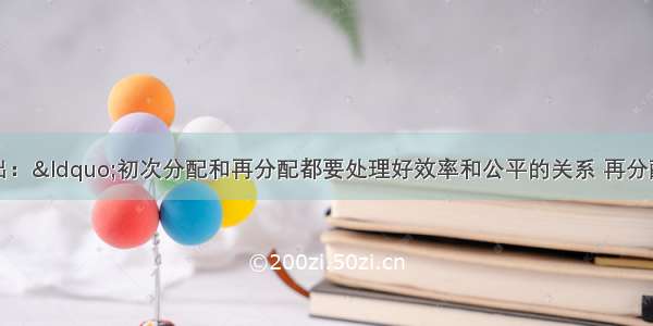 十七大报告指出：“初次分配和再分配都要处理好效率和公平的关系 再分配更加注重公平