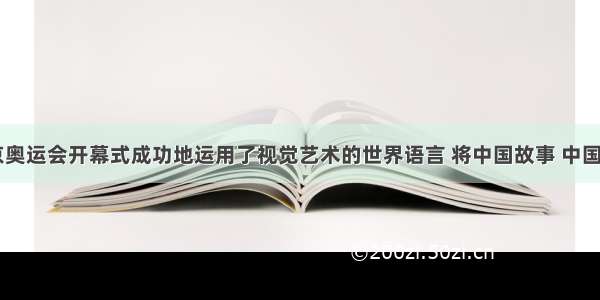 第29届北京奥运会开幕式成功地运用了视觉艺术的世界语言 将中国故事 中国元素鲜明而