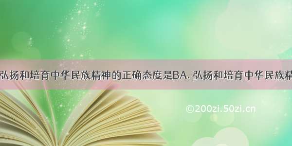 中学生对待弘扬和培育中华民族精神的正确态度是BA. 弘扬和培育中华民族精神是政府的