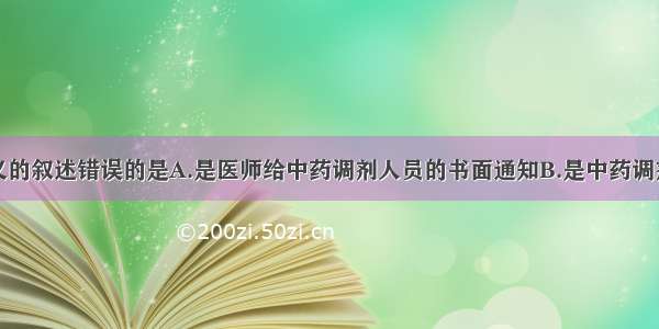 以下处方意义的叙述错误的是A.是医师给中药调剂人员的书面通知B.是中药调剂工作的依据