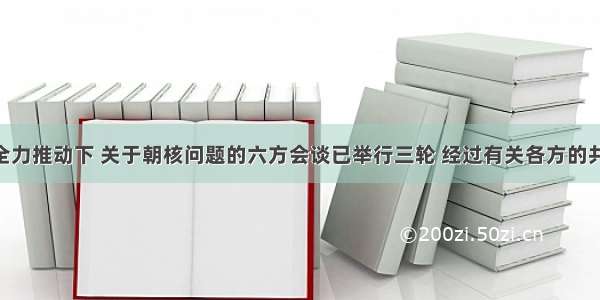 在中国的全力推动下 关于朝核问题的六方会谈已举行三轮 经过有关各方的共同努力 会