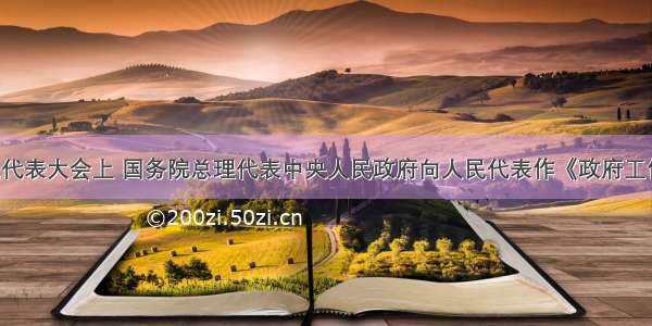 在全国人民代表大会上 国务院总理代表中央人民政府向人民代表作《政府工作报告》 提