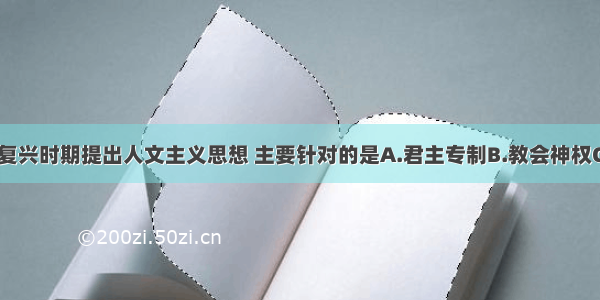 单选题文艺复兴时期提出人文主义思想 主要针对的是A.君主专制B.教会神权C.封建割据D