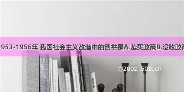 单选题1953-1956年 我国社会主义改造中的创举是A.赎买政策B.没收政策C.合并