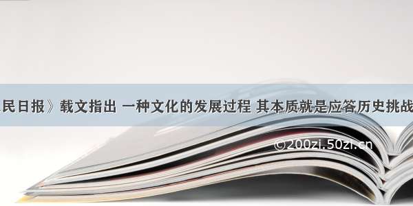 单选题《人民日报》载文指出 一种文化的发展过程 其本质就是应答历史挑战的过程。凡