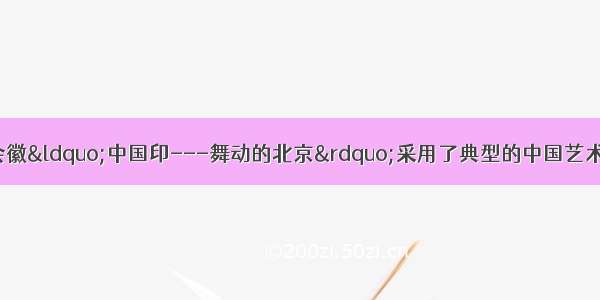 北京奥运会的会徽“中国印---舞动的北京”采用了典型的中国艺术形式 它集中了