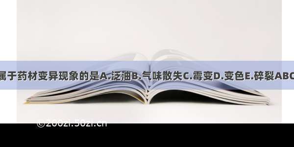 不属于药材变异现象的是A.泛油B.气味散失C.霉变D.变色E.碎裂ABCDE