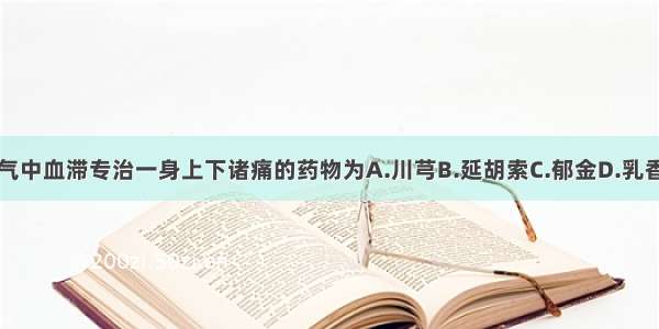 能行血中气滞 气中血滞专治一身上下诸痛的药物为A.川芎B.延胡索C.郁金D.乳香E.姜黄ABCDE