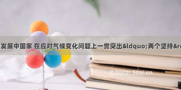 中国作为负责任的发展中国家 在应对气候变化问题上一贯突出“两个坚持”的立场 坚持