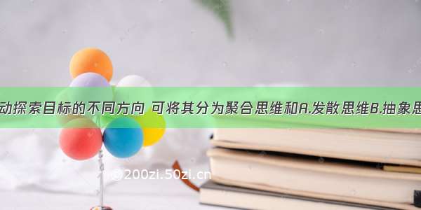 根据思维活动探索目标的不同方向 可将其分为聚合思维和A.发散思维B.抽象思维C.具体思