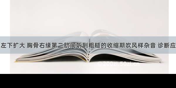 心浊音界向左下扩大 胸骨右缘第二肋间听到粗糙的收缩期吹风样杂音 诊断应考虑为A.二