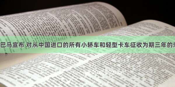 美国总统奥巴马宣布 对从中国进口的所有小轿车和轻型卡车征收为期三年的惩罚性关税。