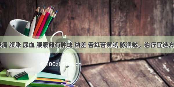 患者 腰痛 腹胀 尿血 腰腹部有肿块 纳差 舌红苔黄腻 脉濡数。治疗宜选方A.八正