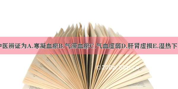 中医辨证为A.寒凝血瘀B.气滞血瘀C.气血虚弱D.肝肾虚损E.湿热下注