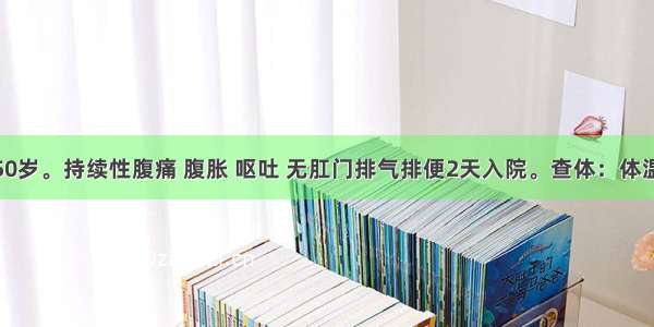 患者男 50岁。持续性腹痛 腹胀 呕吐 无肛门排气排便2天入院。查体：体温37.6℃ 