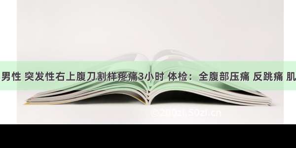 患者中年男性 突发性右上腹刀割样疼痛3小时 体检：全腹部压痛 反跳痛 肌紧张。腹