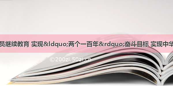 河北省专业技术人员继续教育 实现“两个一百年”奋斗目标 实现中华民族伟大复兴的中