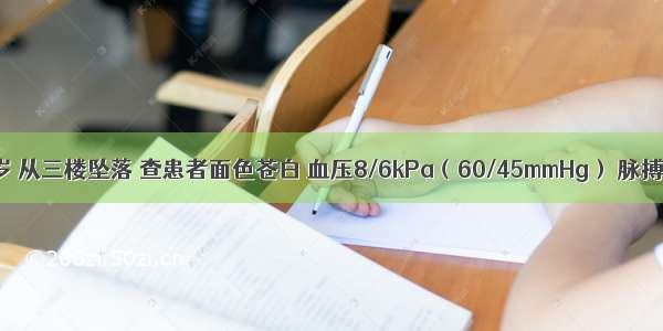 患者男 19岁 从三楼坠落 查患者面色苍白 血压8/6kPa（60/45mmHg） 脉搏120次/分