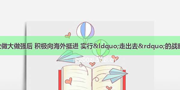 我国的一些大企业做大做强后 积极向海外挺进 实行“走出去”的战略 在海外投资设厂